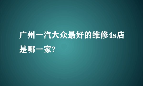广州一汽大众最好的维修4s店是哪一家?