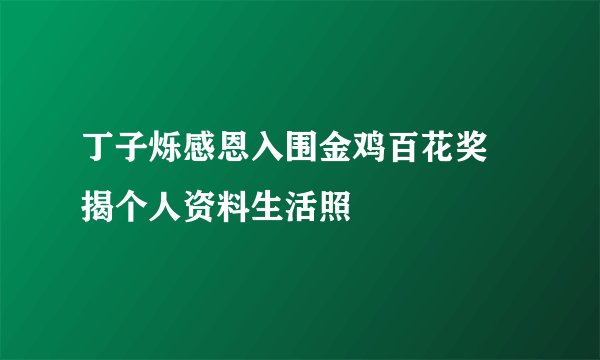 丁子烁感恩入围金鸡百花奖 揭个人资料生活照