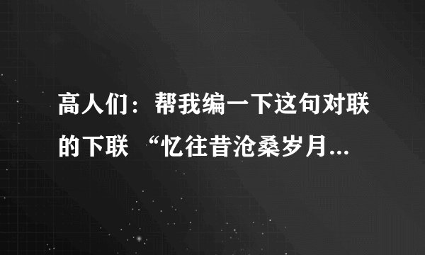 高人们：帮我编一下这句对联的下联 “忆往昔沧桑岁月” 十分感谢！