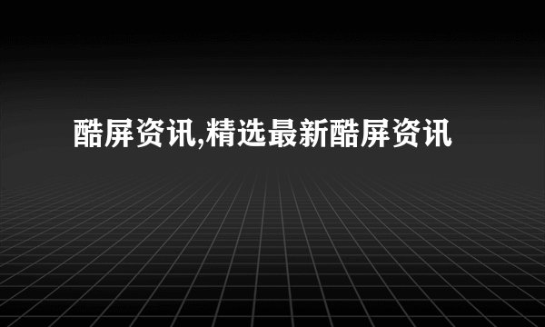 酷屏资讯,精选最新酷屏资讯
