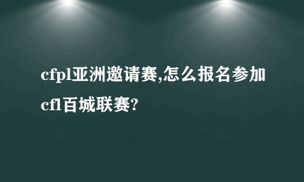 cfpl亚洲邀请赛,怎么报名参加cfl百城联赛?