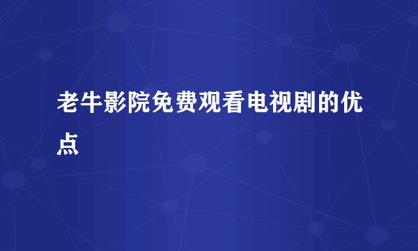 老牛影院免费观看电视剧的优点