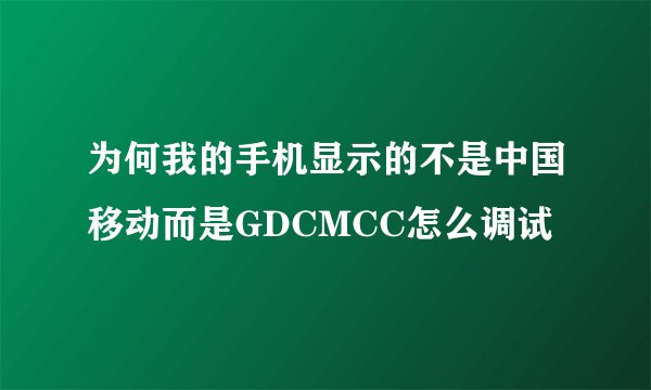 为何我的手机显示的不是中国移动而是GDCMCC怎么调试