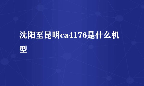 沈阳至昆明ca4176是什么机型