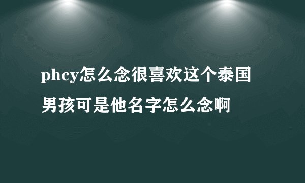 phcy怎么念很喜欢这个泰国男孩可是他名字怎么念啊