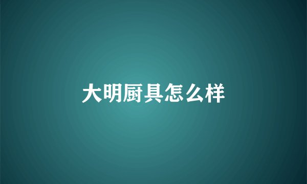 大明厨具怎么样