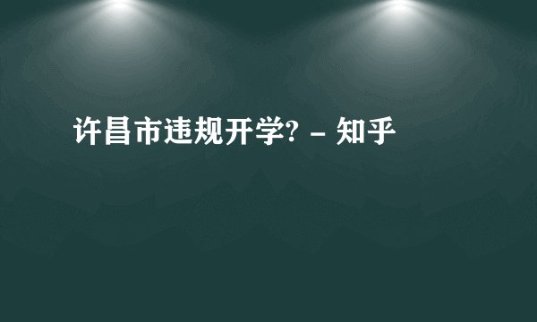许昌市违规开学? - 知乎