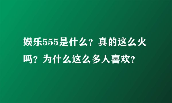 娱乐555是什么？真的这么火吗？为什么这么多人喜欢？