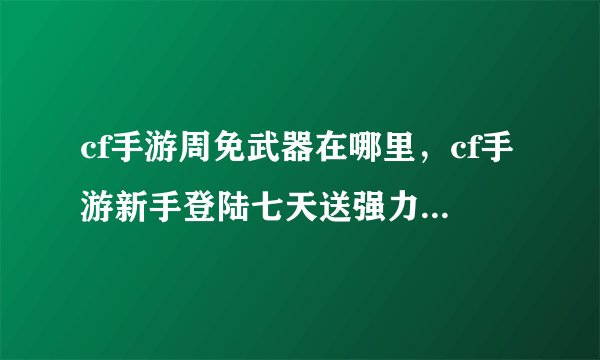 cf手游周免武器在哪里，cf手游新手登陆七天送强力武器在哪领取