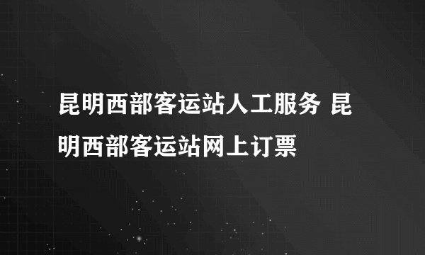昆明西部客运站人工服务 昆明西部客运站网上订票