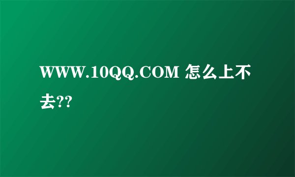 WWW.10QQ.COM 怎么上不去??