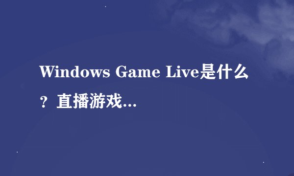Windows Game Live是什么？直播游戏体验如何？