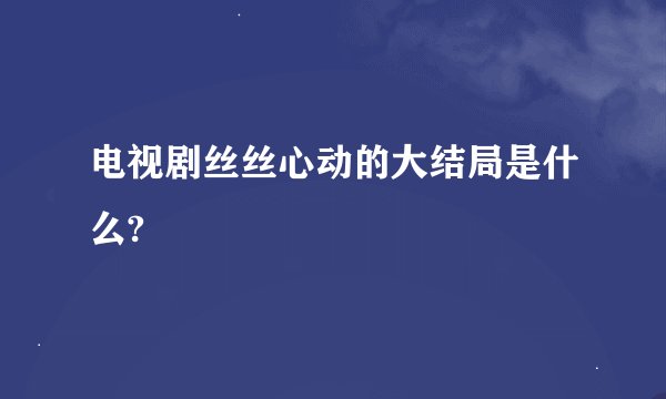 电视剧丝丝心动的大结局是什么?