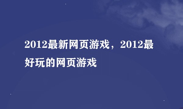 2012最新网页游戏，2012最好玩的网页游戏