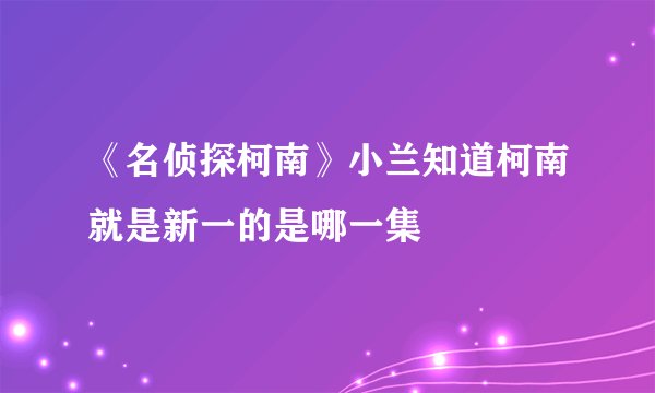 《名侦探柯南》小兰知道柯南就是新一的是哪一集