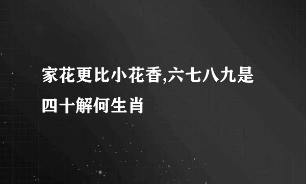 家花更比小花香,六七八九是四十解何生肖