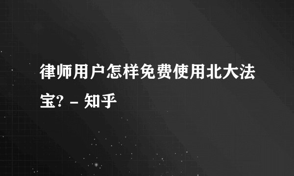 律师用户怎样免费使用北大法宝? - 知乎
