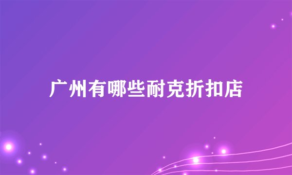 广州有哪些耐克折扣店