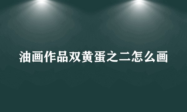 油画作品双黄蛋之二怎么画