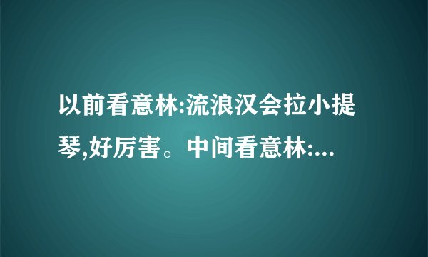 以前看意林:流浪汉会拉小提琴,好厉害。中间看意林:这是假的吧,流浪汉怎么会拉