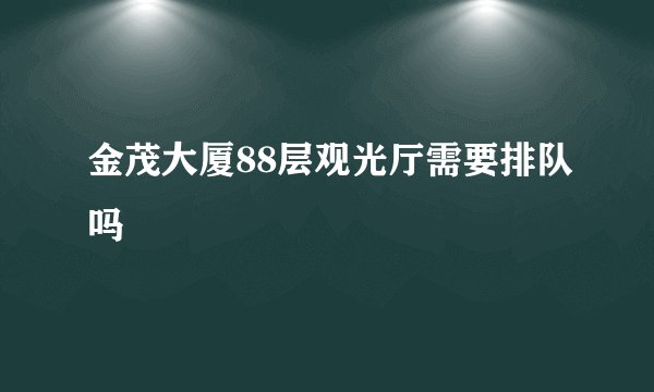 金茂大厦88层观光厅需要排队吗