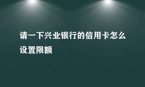 请一下兴业银行的信用卡怎么设置限额