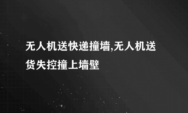 无人机送快递撞墙,无人机送货失控撞上墙壁