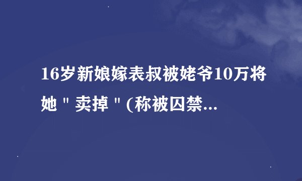 16岁新娘嫁表叔被姥爷10万将她＂卖掉＂(称被囚禁2个月)