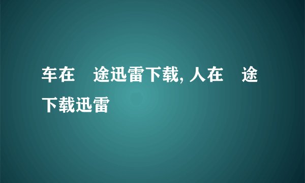 车在囧途迅雷下载, 人在囧途下载迅雷