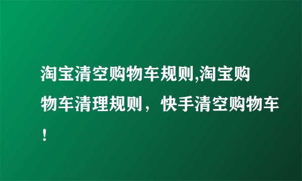 淘宝清空购物车规则,淘宝购物车清理规则，快手清空购物车！