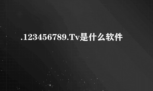 .123456789.Tv是什么软件