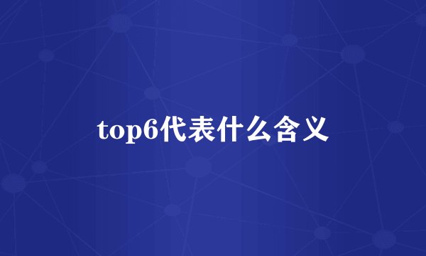 top6代表什么含义