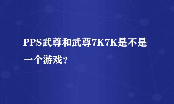 PPS武尊和武尊7K7K是不是一个游戏？