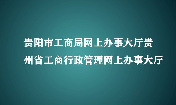 贵阳市工商局网上办事大厅贵州省工商行政管理网上办事大厅