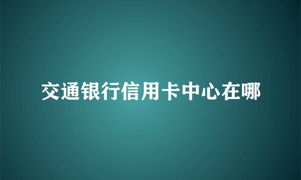 交通银行信用卡中心在哪