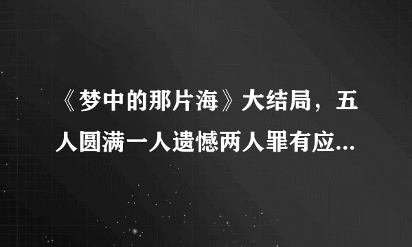 《梦中的那片海》大结局，五人圆满一人遗憾两人罪有应得她最意外