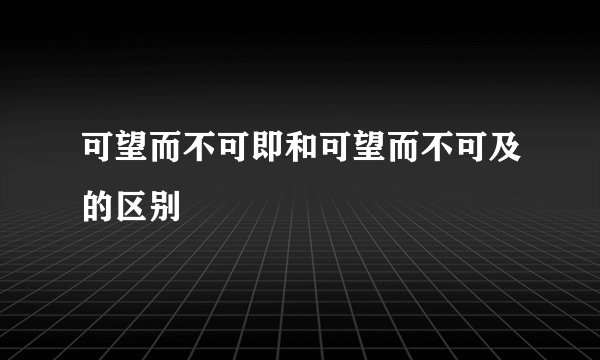 可望而不可即和可望而不可及的区别