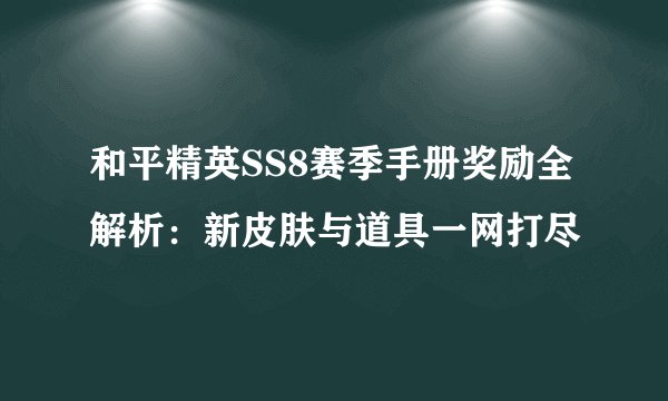 和平精英SS8赛季手册奖励全解析：新皮肤与道具一网打尽