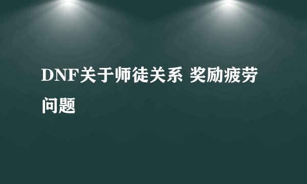 DNF关于师徒关系 奖励疲劳问题