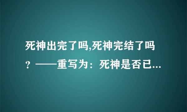 死神出完了吗,死神完结了吗？——重写为：死神是否已经完结？