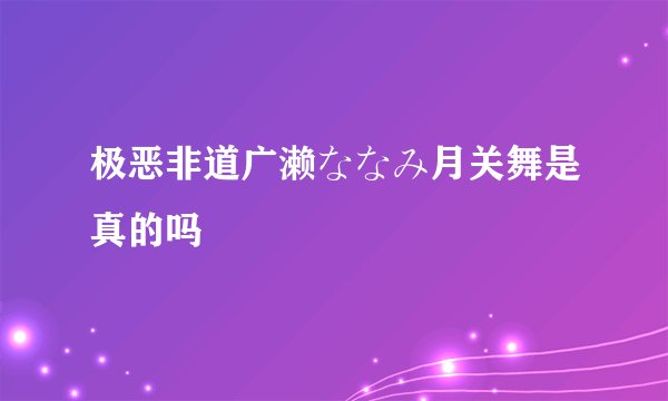 极恶非道广濑ななみ月关舞是真的吗