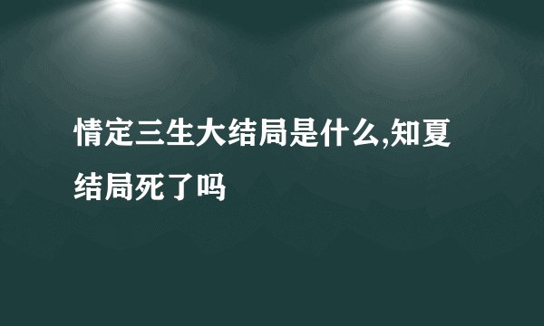情定三生大结局是什么,知夏结局死了吗
