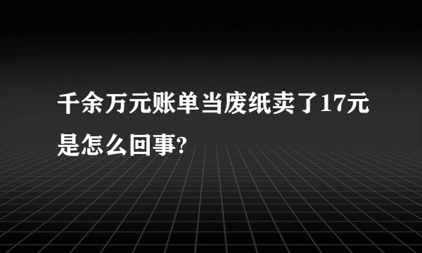 千余万元账单当废纸卖了17元是怎么回事?