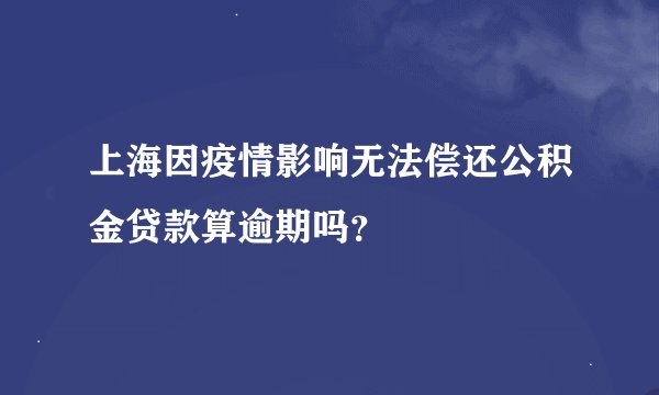 上海因疫情影响无法偿还公积金贷款算逾期吗？