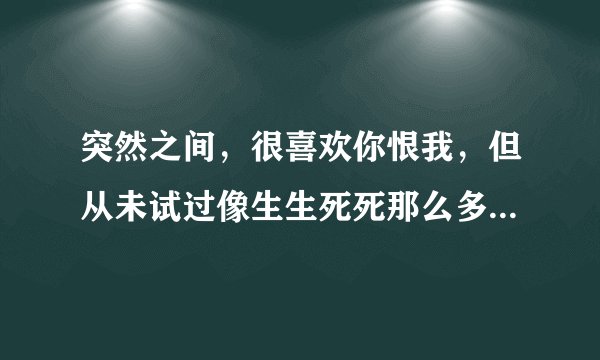 突然之间，很喜欢你恨我，但从未试过像生生死死那么多 ，是什么歌曲