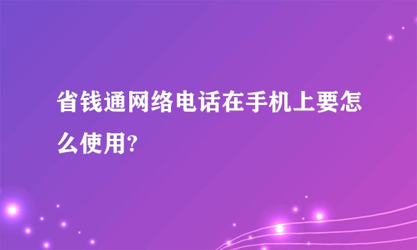 省钱通网络电话在手机上要怎么使用?
