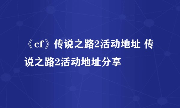 《cf》传说之路2活动地址 传说之路2活动地址分享