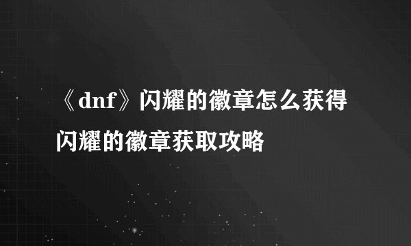 《dnf》闪耀的徽章怎么获得 闪耀的徽章获取攻略