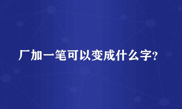 厂加一笔可以变成什么字？