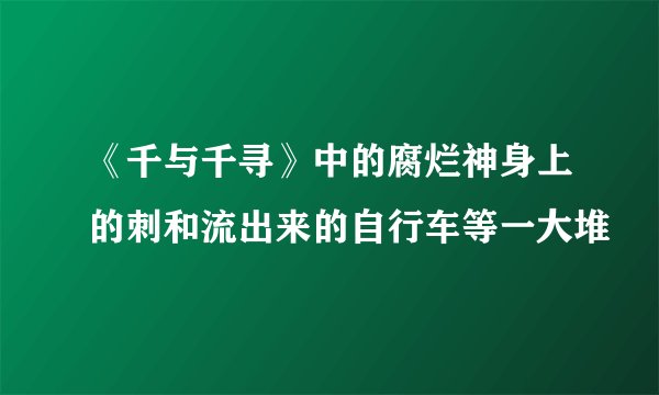 《千与千寻》中的腐烂神身上的刺和流出来的自行车等一大堆